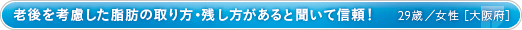 老後を考慮した脂肪の取り方・残し方があると聞いて信頼！ 29歳／女性［大阪府］
