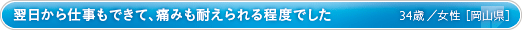 翌日から仕事もできて、痛みも耐えられる程度でした 34歳／女性 ［岡山県］