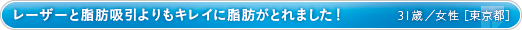 レーザーと脂肪吸引よりもキレイに脂肪がとれました！ 31歳／女性 ［東京都］