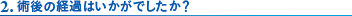 2. 術後の経過はいかがでしたか？