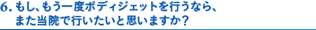 6. もし、もう一度ボディジェットを行うなら、また当院で行いたいと思いますか？