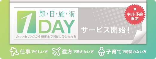 仕事で忙しい方 遠方で通えない方 子育てで時間のない方 ネット予約限定 カウンセリングから施術まで同日に受けられる 即日施術 1DAYサービス開始！