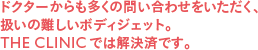 ドクターからも多くの問い合わせをいただく、扱いの難しいボディジェット。 THE CLINIC では解決済です。