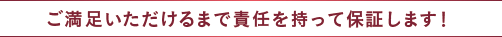 ご満足いただけるまで責任を持って保証します！